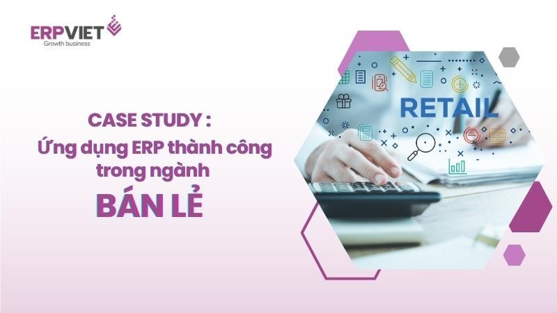 Case study ứng dụng phần mềm ERP thành công trong ngành Bán lẻ