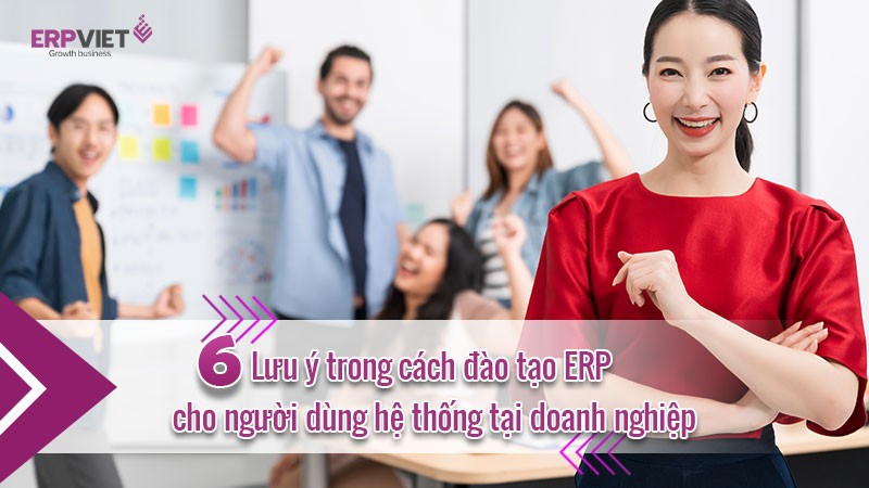 6 Lưu ý trong cách đào tạo ERP cho người dùng hệ thống tại doanh nghiệp