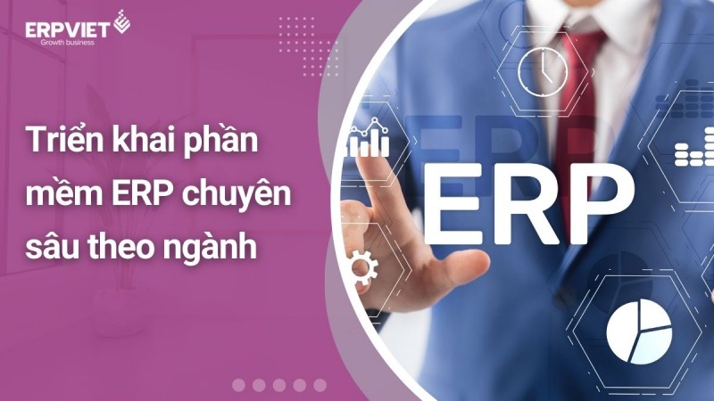Triển khai phần mềm ERP chuyên sâu theo ngành: Phù hợp nghiệp vụ, tỉ lệ thành công cao