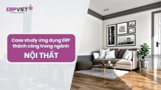 Case study ứng dụng phần mềm ERP thành công trong ngành Nội thất
