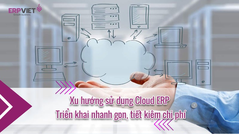 Xu hướng sử dụng Cloud ERP: Triển khai nhanh gọn, tiết kiệm chi phí