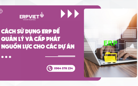 Cách sử dụng ERP để quản lý và cấp phát nguồn lực cho các dự án
