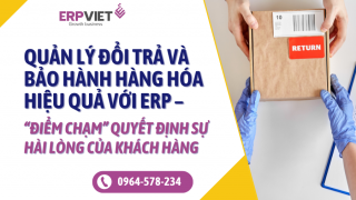 Quản lý đổi trả và bảo hành hàng hóa hiệu quả với ERP – “Điểm chạm” quyết định sự hài lòng của khách hàng
