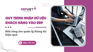 Quy trình nhập dữ liệu khách hàng vào ERP: Nền tảng cho quản lý thông tin hiệu quả